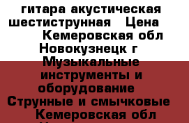 гитара акустическая шестиструнная › Цена ­ 2 500 - Кемеровская обл., Новокузнецк г. Музыкальные инструменты и оборудование » Струнные и смычковые   . Кемеровская обл.,Новокузнецк г.